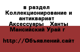  в раздел : Коллекционирование и антиквариат » Аксессуары . Ханты-Мансийский,Урай г.
